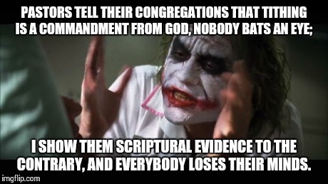 And everybody loses their minds | PASTORS TELL THEIR CONGREGATIONS THAT TITHING IS A COMMANDMENT FROM GOD, NOBODY BATS AN EYE; I SHOW THEM SCRIPTURAL EVIDENCE TO THE CONTRARY | image tagged in memes,and everybody loses their minds | made w/ Imgflip meme maker