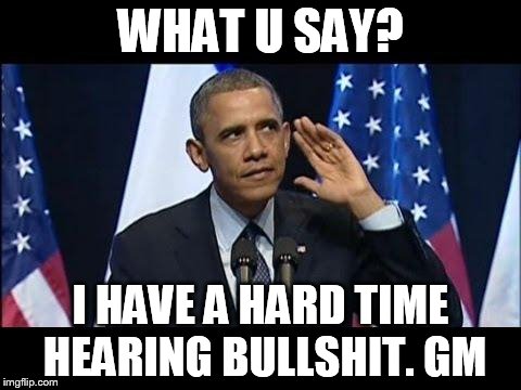 Obama No Listen | WHAT U SAY? I HAVE A HARD TIME HEARING BULLSHIT. GM | image tagged in memes,obama no listen | made w/ Imgflip meme maker