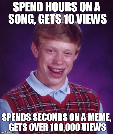 Bad Luck Brian | SPEND HOURS ON A SONG, GETS 10 VIEWS SPENDS SECONDS ON A MEME, GETS OVER 100,000 VIEWS | image tagged in memes,bad luck brian,AdviceAnimals | made w/ Imgflip meme maker