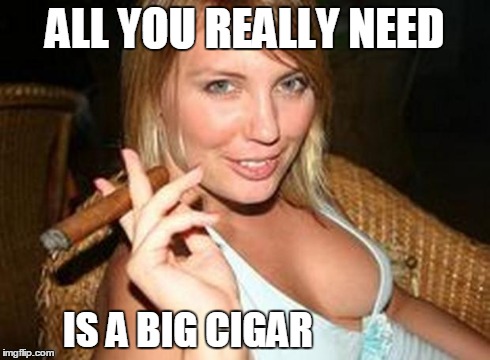 cigar babe | ALL YOU REALLY NEED IS A BIG CIGAR | image tagged in cigar babe | made w/ Imgflip meme maker