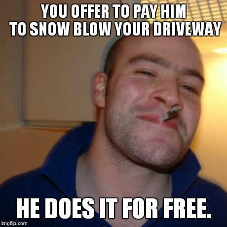 Good Guy Greg Meme | YOU OFFER TO PAY HIM TO SNOW BLOW YOUR DRIVEWAY HE DOES IT FOR FREE. | image tagged in memes,good guy greg | made w/ Imgflip meme maker