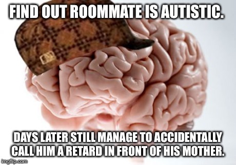 Scumbag Brain Meme | FIND OUT ROOMMATE IS AUTISTIC. DAYS LATER STILL MANAGE TO ACCIDENTALLY CALL HIM A RETARD IN FRONT OF HIS MOTHER. | image tagged in memes,scumbag brain,AdviceAnimals | made w/ Imgflip meme maker