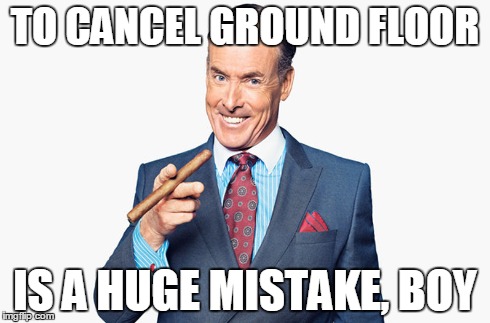 TO CANCEL GROUND FLOOR IS A HUGE MISTAKE, BOY | made w/ Imgflip meme maker