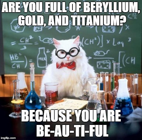 Chemistry Cat Meme | ARE YOU FULL OF BERYLLIUM, GOLD, AND TITANIUM? BECAUSE YOU ARE BE-AU-TI-FUL | image tagged in memes,chemistry cat | made w/ Imgflip meme maker