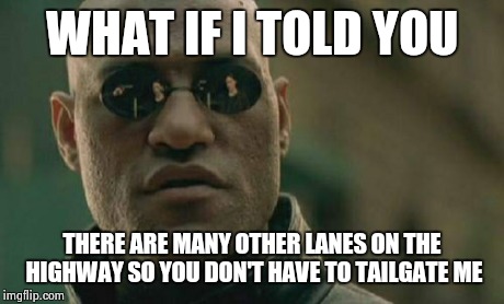 Matrix Morpheus Meme | WHAT IF I TOLD YOU THERE ARE MANY OTHER LANES ON THE HIGHWAY SO YOU DON'T HAVE TO TAILGATE ME | image tagged in memes,matrix morpheus | made w/ Imgflip meme maker