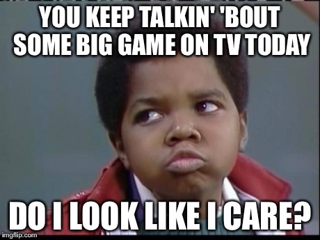 what you talkin bout willis? | YOU KEEP TALKIN' 'BOUT SOME BIG GAME ON TV TODAY DO I LOOK LIKE I CARE? | image tagged in what you talkin bout willis | made w/ Imgflip meme maker