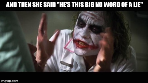 And everybody loses their minds | AND THEN SHE SAID "HE'S THIS BIG NO WORD OF A LIE" | image tagged in memes,and everybody loses their minds | made w/ Imgflip meme maker