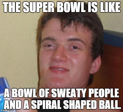 10 Guy Meme | THE SUPER BOWL IS LIKE A BOWL OF SWEATY PEOPLE AND A SPIRAL SHAPED BALL. | image tagged in memes,10 guy | made w/ Imgflip meme maker