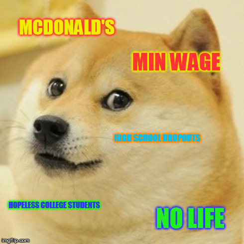 Doge Meme | MCDONALD'S MIN WAGE HIGH SCHOOL DROPOUTS HOPELESS COLLEGE STUDENTS NO LIFE | image tagged in memes,doge | made w/ Imgflip meme maker