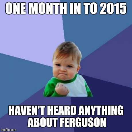 Success Kid | ONE MONTH IN TO 2015 HAVEN'T HEARD ANYTHING ABOUT FERGUSON | image tagged in memes,success kid | made w/ Imgflip meme maker