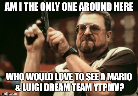 Hehe. | AM I THE ONLY ONE AROUND HERE WHO WOULD LOVE TO SEE A MARIO & LUIGI DREAM TEAM YTPMV? | image tagged in memes,am i the only one around here,mario and luigi dream team | made w/ Imgflip meme maker