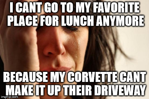 First World Problems | I CANT GO TO MY FAVORITE PLACE FOR LUNCH ANYMORE BECAUSE MY CORVETTE CANT MAKE IT UP THEIR DRIVEWAY | image tagged in memes,first world problems | made w/ Imgflip meme maker