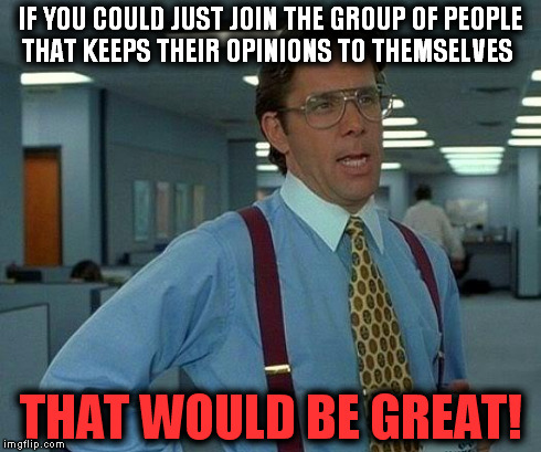 Spots are now open. | IF YOU COULD JUST JOIN THE GROUP OF PEOPLE THAT KEEPS THEIR OPINIONS TO THEMSELVES THAT WOULD BE GREAT! | image tagged in memes,that would be great,funny memes,funny,gifs | made w/ Imgflip meme maker