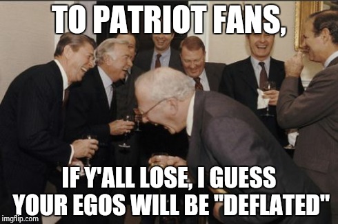 Laughing Men In Suits Meme | TO PATRIOT FANS, IF Y'ALL LOSE, I GUESS YOUR EGOS WILL BE "DEFLATED" | image tagged in memes,laughing men in suits | made w/ Imgflip meme maker
