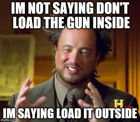 Ancient Aliens Meme | IM NOT SAYING DON'T LOAD THE GUN INSIDE IM SAYING LOAD IT OUTSIDE | image tagged in memes,ancient aliens | made w/ Imgflip meme maker