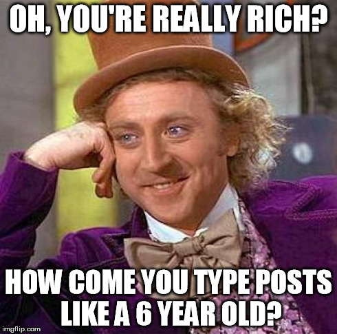 Creepy Condescending Wonka Meme | OH, YOU'RE REALLY RICH? HOW COME YOU TYPE POSTS LIKE A 6 YEAR OLD? | image tagged in memes,creepy condescending wonka | made w/ Imgflip meme maker