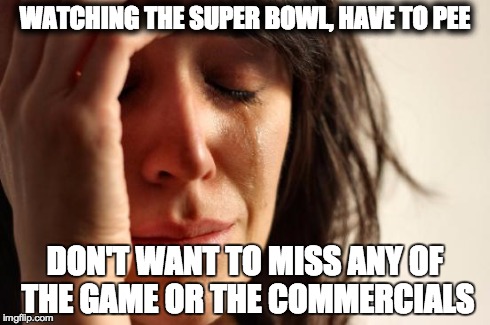 First World Problems Meme | WATCHING THE SUPER BOWL, HAVE TO PEE DON'T WANT TO MISS ANY OF THE GAME OR THE COMMERCIALS | image tagged in memes,first world problems,AdviceAnimals | made w/ Imgflip meme maker