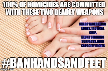 100% OF HOMICIDES ARE COMMITTED WITH THESE TWO DEADLY WEAPONS #BANHANDSANDFEET SHARP LACERATING EDGES, TACTICAL GRIP, BLUNT STRIKING SURFACE | made w/ Imgflip meme maker