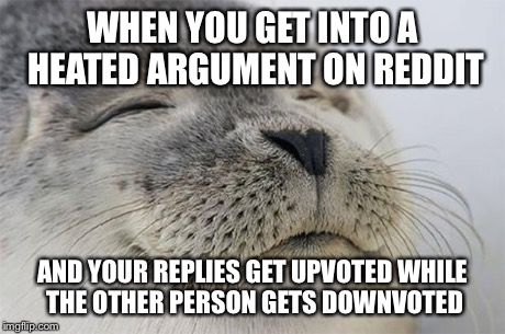 Satisfied Seal Meme | WHEN YOU GET INTO A HEATED ARGUMENT ON REDDIT AND YOUR REPLIES GET UPVOTED WHILE THE OTHER PERSON GETS DOWNVOTED | image tagged in memes,satisfied seal | made w/ Imgflip meme maker