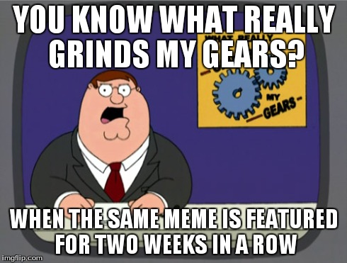 Peter Griffin News | YOU KNOW WHAT REALLY GRINDS MY GEARS? WHEN THE SAME MEME IS FEATURED FOR TWO WEEKS IN A ROW | image tagged in memes,peter griffin news | made w/ Imgflip meme maker