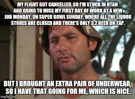 So I Got That Goin For Me Which Is Nice Meme | MY FLIGHT GOT CANCELLED, SO I'M STUCK IN UTAH AND GOING TO MISS MY FIRST DAY OF WORK AT A NEW JOB MONDAY, ON SUPER BOWL SUNDAY, WHERE ALL TH | image tagged in memes,so i got that goin for me which is nice | made w/ Imgflip meme maker