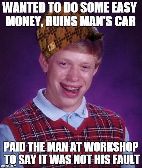 Bad Luck Brian Meme | WANTED TO DO SOME EASY MONEY, RUINS MAN'S CAR PAID THE MAN AT WORKSHOP TO SAY IT WAS NOT HIS FAULT | image tagged in memes,bad luck brian,scumbag | made w/ Imgflip meme maker