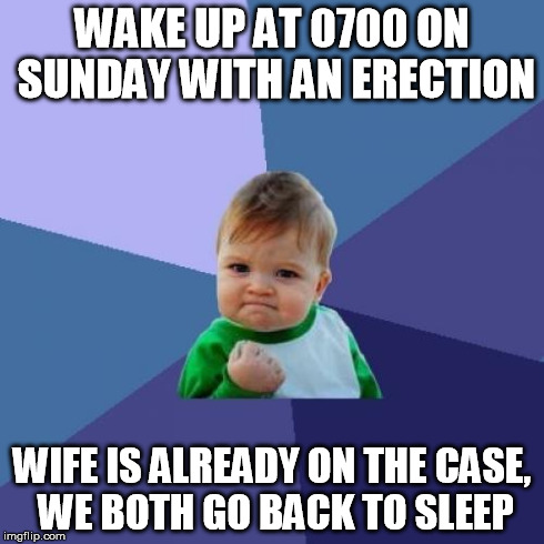 Success Kid Meme | WAKE UP AT 0700 ON SUNDAY WITH AN ERECTION WIFE IS ALREADY ON THE CASE, WE BOTH GO BACK TO SLEEP | image tagged in memes,success kid,AdviceAnimals | made w/ Imgflip meme maker