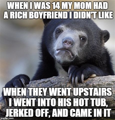 Confession Bear Meme | WHEN I WAS 14 MY MOM HAD A RICH BOYFRIEND I DIDN'T LIKE WHEN THEY WENT UPSTAIRS I WENT INTO HIS HOT TUB, JERKED OFF, AND CAME IN IT | image tagged in memes,confession bear,AdviceAnimals | made w/ Imgflip meme maker