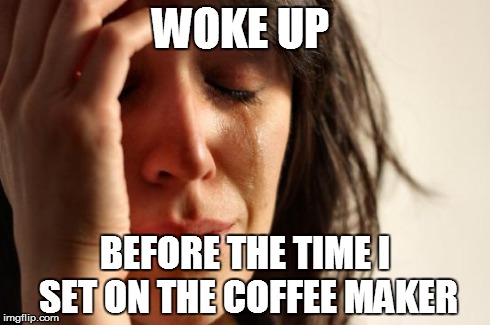 First World Problems | WOKE UP BEFORE THE TIME I SET ON THE COFFEE MAKER | image tagged in memes,first world problems | made w/ Imgflip meme maker