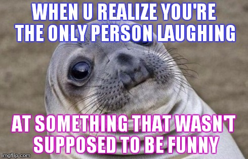 Awkward Moment Sealion Meme | WHEN U REALIZE YOU'RE THE ONLY PERSON LAUGHING AT SOMETHING THAT WASN'T SUPPOSED TO BE FUNNY | image tagged in memes,awkward moment sealion | made w/ Imgflip meme maker