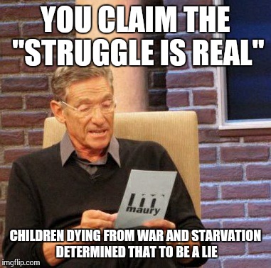 Maury Lie Detector Meme | YOU CLAIM THE "STRUGGLE IS REAL" CHILDREN DYING FROM WAR AND STARVATION DETERMINED THAT TO BE A LIE | image tagged in memes,maury lie detector | made w/ Imgflip meme maker