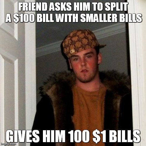 I hate it when people do things like this ;-; | FRIEND ASKS HIM TO SPLIT A $100 BILL WITH SMALLER BILLS GIVES HIM 100 $1 BILLS | image tagged in memes,scumbag steve,money money | made w/ Imgflip meme maker