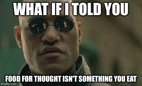 Matrix Morpheus Meme | WHAT IF I TOLD YOU FOOD FOR THOUGHT ISN'T SOMETHING YOU EAT | image tagged in memes,matrix morpheus | made w/ Imgflip meme maker