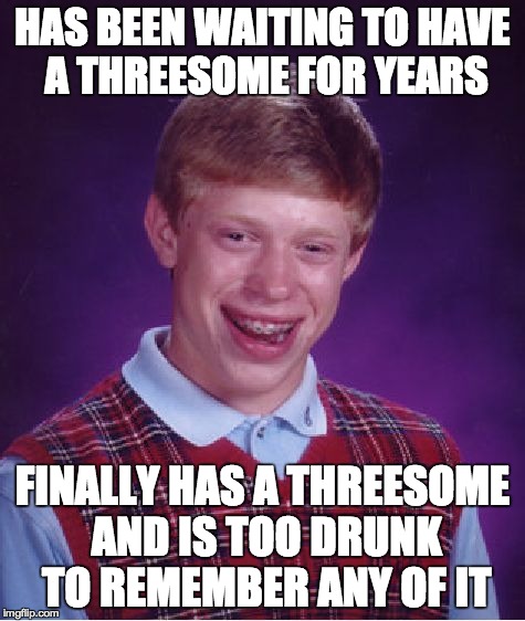 Bad Luck Brian | HAS BEEN WAITING TO HAVE A THREESOME FOR YEARS FINALLY HAS A THREESOME AND IS TOO DRUNK TO REMEMBER ANY OF IT | image tagged in memes,bad luck brian,AdviceAnimals | made w/ Imgflip meme maker