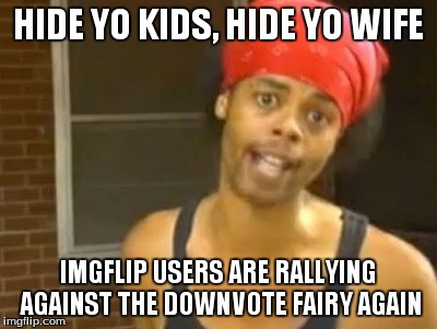 Hide Yo Kids Hide Yo Wife | HIDE YO KIDS, HIDE YO WIFE IMGFLIP USERS ARE RALLYING AGAINST THE DOWNVOTE FAIRY AGAIN | image tagged in memes,hide yo kids hide yo wife | made w/ Imgflip meme maker