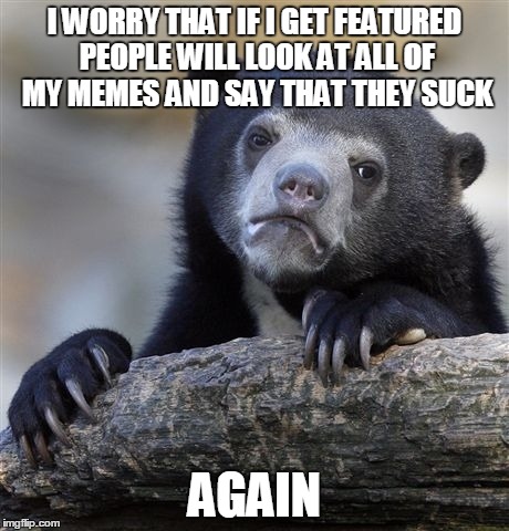Confession Bear Meme | I WORRY THAT IF I GET FEATURED PEOPLE WILL LOOK AT ALL OF MY MEMES AND SAY THAT THEY SUCK AGAIN | image tagged in memes,confession bear | made w/ Imgflip meme maker