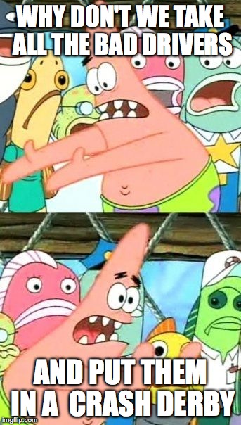 Put It Somewhere Else Patrick Meme | WHY DON'T WE TAKE ALL THE BAD DRIVERS AND PUT THEM IN A  CRASH DERBY | image tagged in memes,put it somewhere else patrick | made w/ Imgflip meme maker