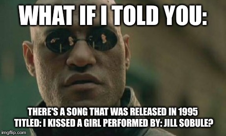 Don't Believe Me? Google it. | WHAT IF I TOLD YOU: THERE'S A SONG THAT WAS RELEASED IN 1995 TITLED: I KISSED A GIRL PERFORMED BY: JILL SOBULE? | image tagged in memes,matrix morpheus | made w/ Imgflip meme maker