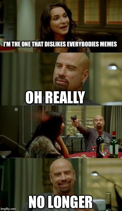 Skinhead John Travolta Meme | I'M THE ONE THAT DISLIKES EVERYBODIES MEMES OH REALLY NO LONGER | image tagged in memes,skinhead john travolta | made w/ Imgflip meme maker