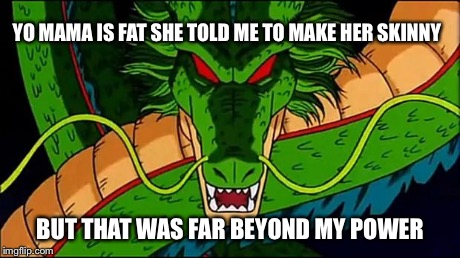 DBZ Shenron | YO MAMA IS FAT SHE TOLD ME TO MAKE HER SKINNY BUT THAT WAS FAR BEYOND MY POWER | image tagged in dbz shenron | made w/ Imgflip meme maker