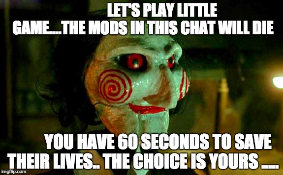 Troll Mods on Chat sites lol or any chat.... lets play a little game  | LET'S PLAY LITTLE GAME....THE MODS IN THIS CHAT WILL DIE YOU HAVE 60 SECONDS TO SAVE THEIR LIVES.. THE CHOICE IS YOURS ..... | image tagged in troll,trolling,hate,saw,game,jigsaw | made w/ Imgflip meme maker