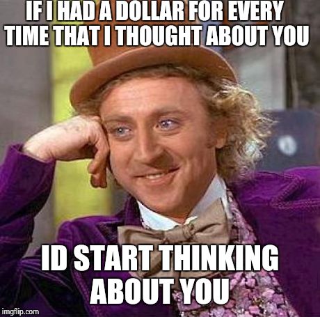 Creepy Condescending Wonka | IF I HAD A DOLLAR FOR EVERY TIME THAT I THOUGHT ABOUT YOU ID START THINKING ABOUT YOU | image tagged in memes,creepy condescending wonka | made w/ Imgflip meme maker