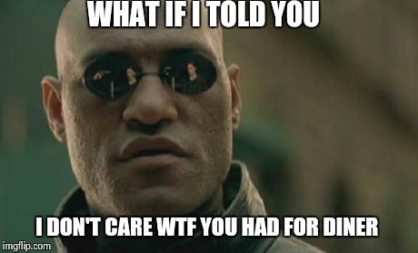 all these food pictures. it never looks as good in a photo as it does on your plate. js | WHAT IF I TOLD YOU I DON'T CARE WTF YOU HAD FOR DINER | image tagged in memes,matrix morpheus | made w/ Imgflip meme maker