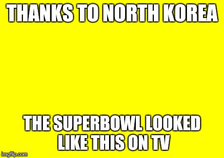 THANKS TO NORTH KOREA THE SUPERBOWL LOOKED LIKE THIS ON TV | image tagged in memes,super bowl | made w/ Imgflip meme maker