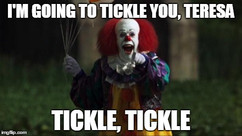 Pennywise | I'M GOING TO TICKLE YOU, TERESA TICKLE, TICKLE | image tagged in pennywise | made w/ Imgflip meme maker