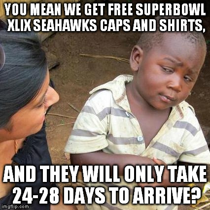 
 | YOU MEAN WE GET FREE SUPERBOWL XLIX SEAHAWKS CAPS AND SHIRTS, AND THEY WILL ONLY TAKE 24-28 DAYS TO ARRIVE? | image tagged in memes,third world skeptical kid,super bowl,nfl,seahawks,patriots | made w/ Imgflip meme maker