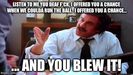 LISTEN TO ME YOU DEAF F*CK, I OFFERED YOU A CHANCE WHEN WE COULDA RUN THE BALL.  I OFFERED YOU A CHANCE... ... AND YOU BLEW IT! | made w/ Imgflip meme maker