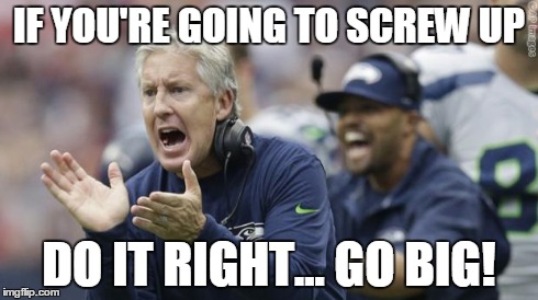 What? 1 yard and 3 plays to do it and...They pass? What? | IF YOU'RE GOING TO SCREW UP DO IT RIGHT... GO BIG! | image tagged in seahawks,nlf,superbowl | made w/ Imgflip meme maker