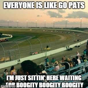 Everyone is like go Pats | EVERYONE IS LIKEGO PATS I'M JUST SITTIN' HERE WAITING FOR BOOGITY BOOGITY BOOGITY | image tagged in memes,new england patriots,nascar | made w/ Imgflip meme maker