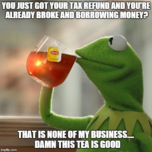 But That's None Of My Business | YOU JUST GOT YOUR TAX REFUND AND YOU'RE ALREADY BROKE AND BORROWING MONEY? THAT IS NONE OF MY BUSINESS....  DAMN THIS TEA IS GOOD | image tagged in memes,but thats none of my business,kermit the frog | made w/ Imgflip meme maker